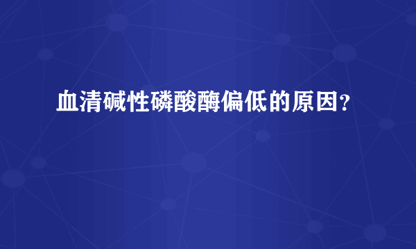 血清碱性磷酸酶偏低的原因？