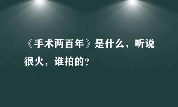 《手术两百年》是什么，听说很火，谁拍的？