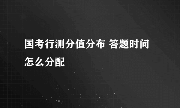 国考行测分值分布 答题时间怎么分配