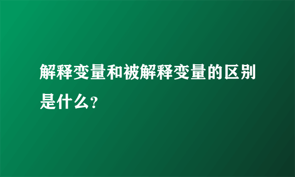 解释变量和被解释变量的区别是什么？