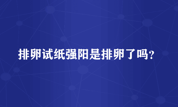 排卵试纸强阳是排卵了吗？