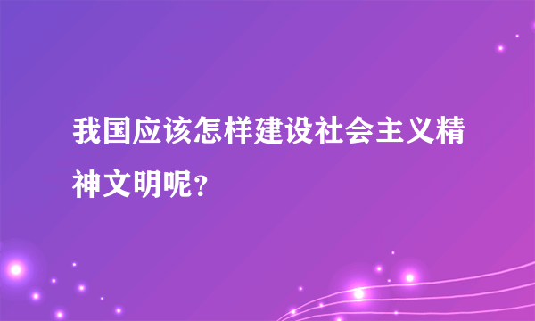 我国应该怎样建设社会主义精神文明呢？