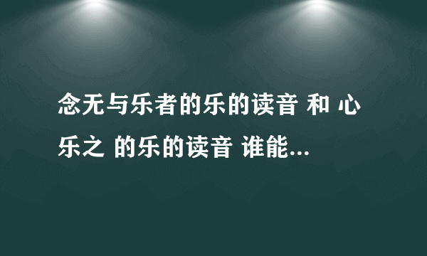 念无与乐者的乐的读音 和 心乐之 的乐的读音 谁能 告诉我是什么还有原因 小弟在此谢过了