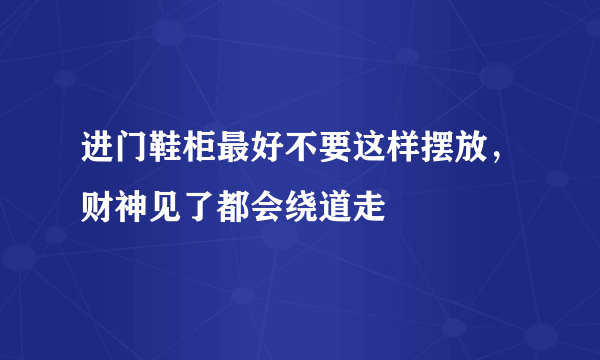 进门鞋柜最好不要这样摆放，财神见了都会绕道走