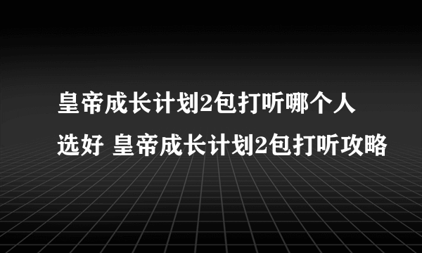 皇帝成长计划2包打听哪个人选好 皇帝成长计划2包打听攻略