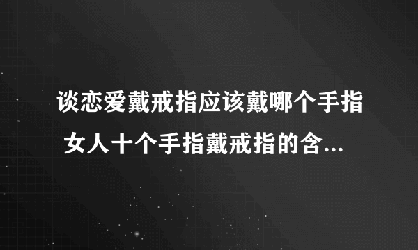 谈恋爱戴戒指应该戴哪个手指 女人十个手指戴戒指的含义是什么