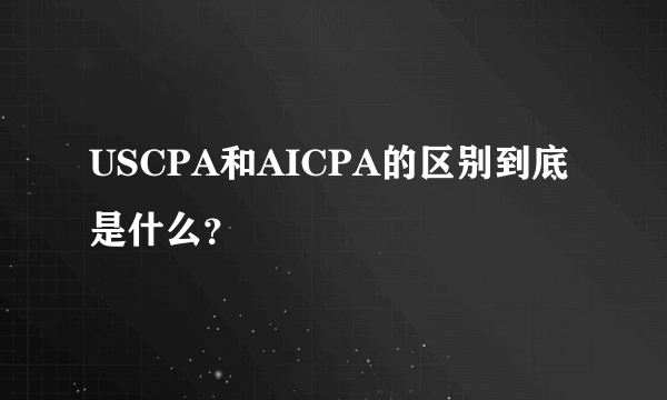 USCPA和AICPA的区别到底是什么？