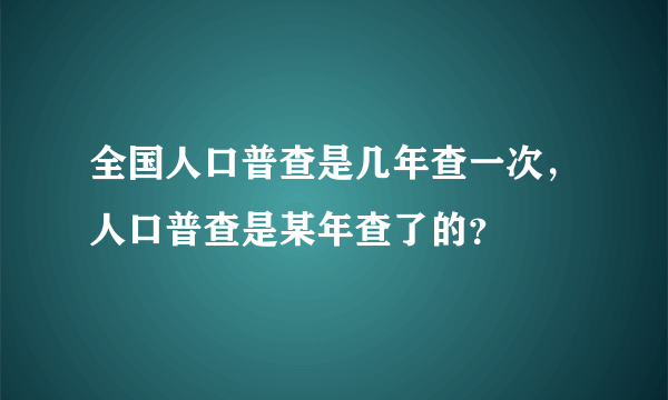 全国人口普查是几年查一次，人口普查是某年查了的？