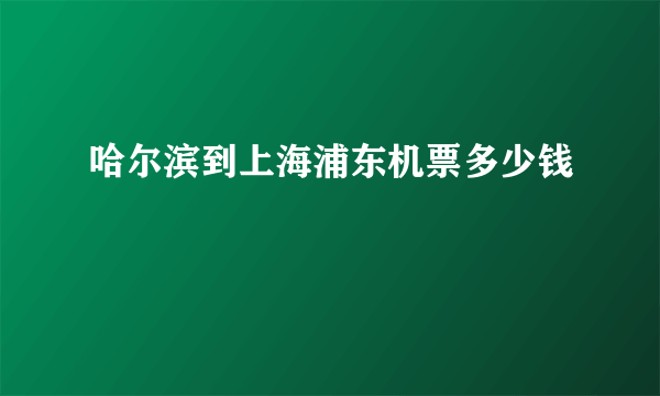 哈尔滨到上海浦东机票多少钱