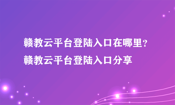 赣教云平台登陆入口在哪里？赣教云平台登陆入口分享