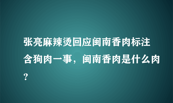 张亮麻辣烫回应闽南香肉标注含狗肉一事，闽南香肉是什么肉？