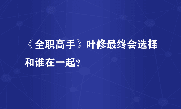 《全职高手》叶修最终会选择和谁在一起？