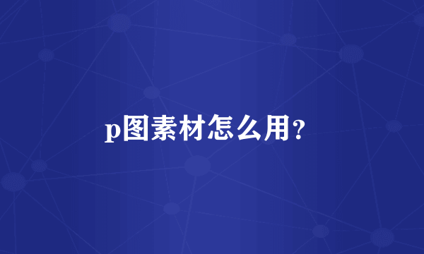 p图素材怎么用？