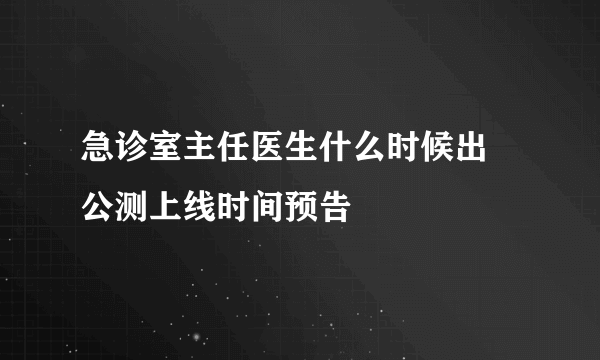 急诊室主任医生什么时候出 公测上线时间预告