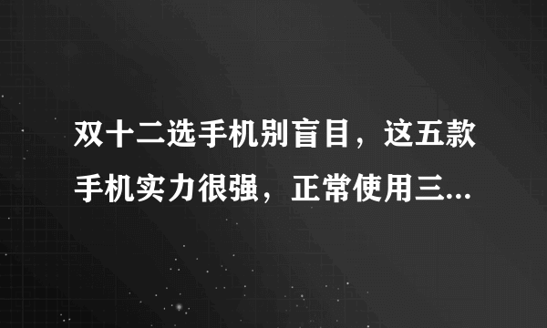 双十二选手机别盲目，这五款手机实力很强，正常使用三五年没压力