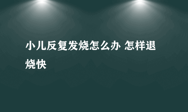 小儿反复发烧怎么办 怎样退烧快