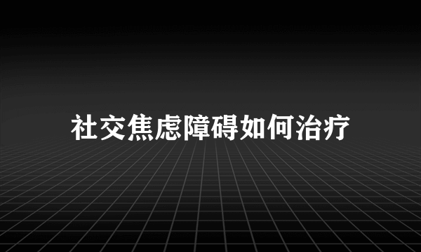 社交焦虑障碍如何治疗