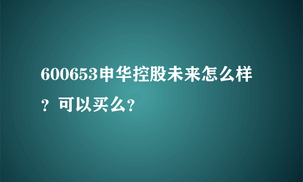 600653申华控股未来怎么样？可以买么？