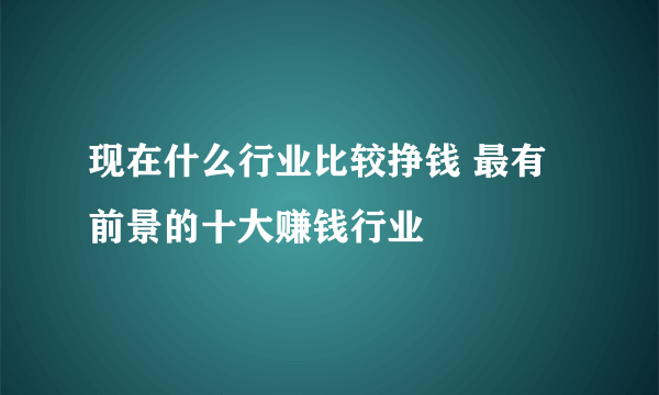 现在什么行业比较挣钱 最有前景的十大赚钱行业