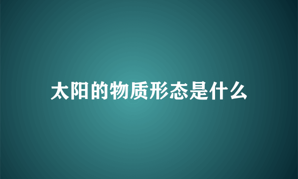 太阳的物质形态是什么