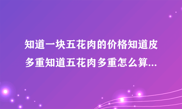 知道一块五花肉的价格知道皮多重知道五花肉多重怎么算去了皮卖多少钱？