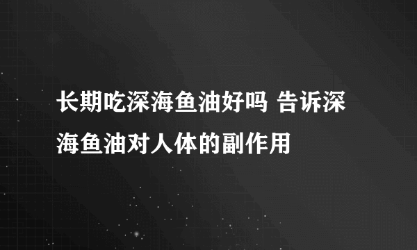 长期吃深海鱼油好吗 告诉深海鱼油对人体的副作用