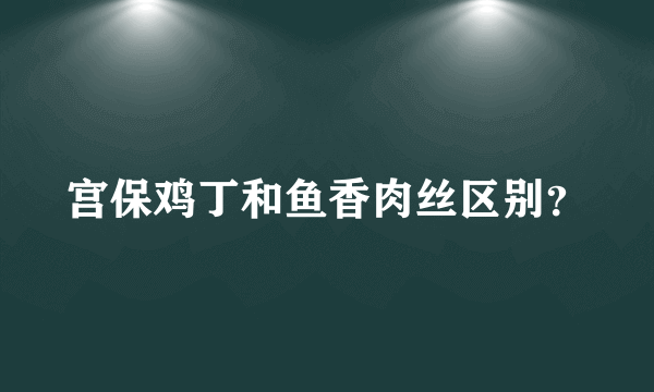 宫保鸡丁和鱼香肉丝区别？