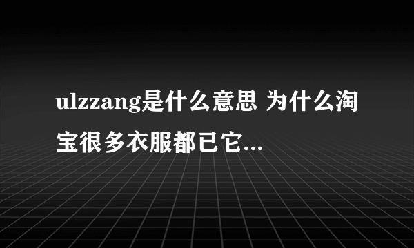 ulzzang是什么意思 为什么淘宝很多衣服都已它为前缀呢 是韩国牌子的名字吗