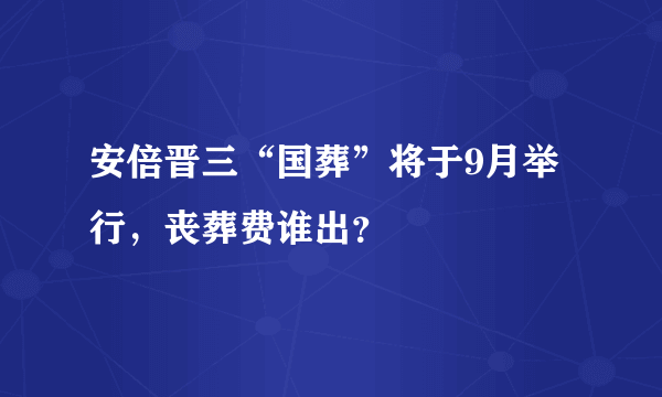 安倍晋三“国葬”将于9月举行，丧葬费谁出？