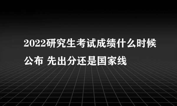 2022研究生考试成绩什么时候公布 先出分还是国家线