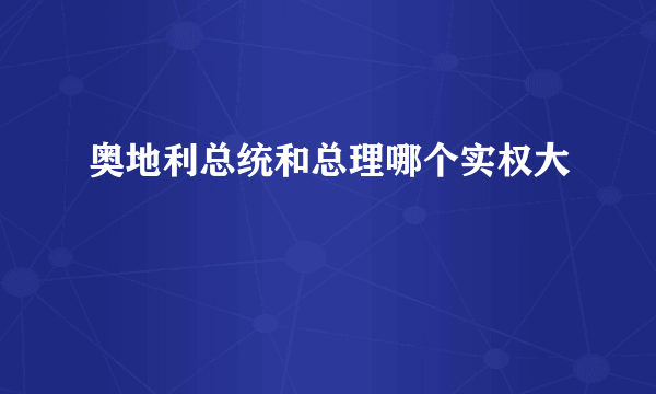 奥地利总统和总理哪个实权大