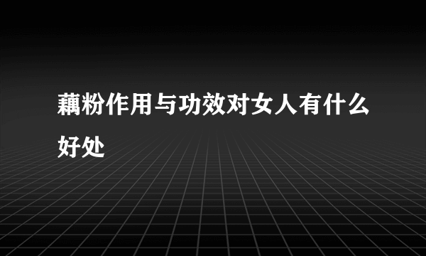 藕粉作用与功效对女人有什么好处