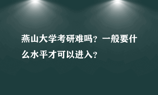 燕山大学考研难吗？一般要什么水平才可以进入？