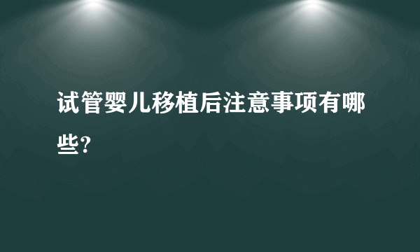 试管婴儿移植后注意事项有哪些?