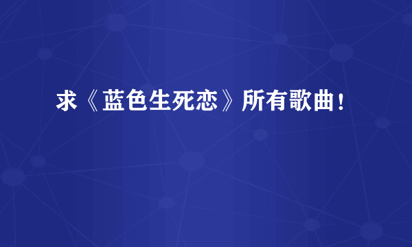 求《蓝色生死恋》所有歌曲！