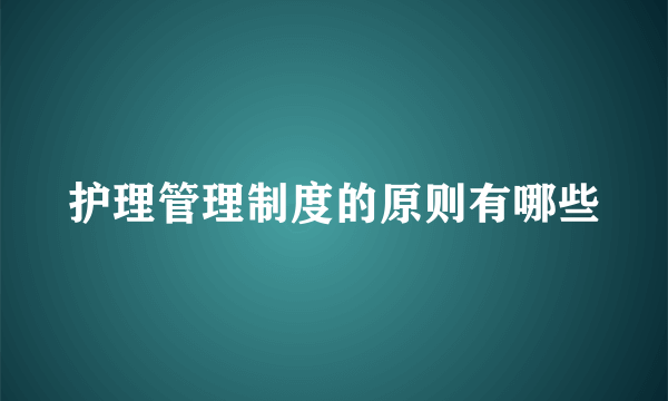 护理管理制度的原则有哪些