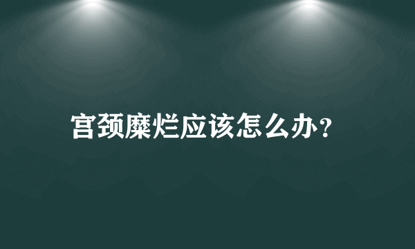 宫颈糜烂应该怎么办？