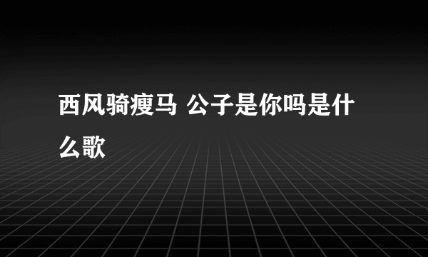 西风骑瘦马 公子是你吗是什么歌