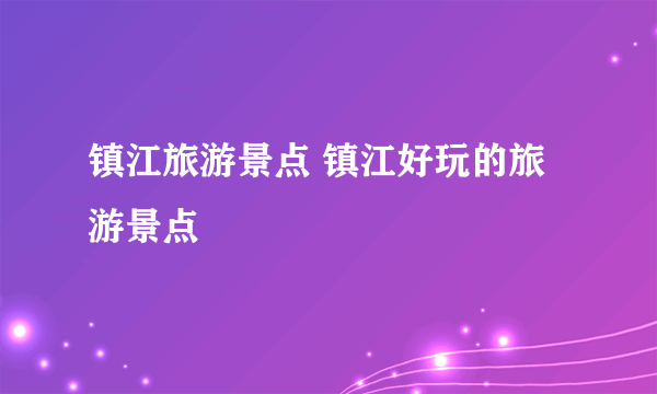 镇江旅游景点 镇江好玩的旅游景点