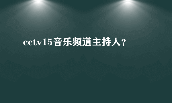 cctv15音乐频道主持人？