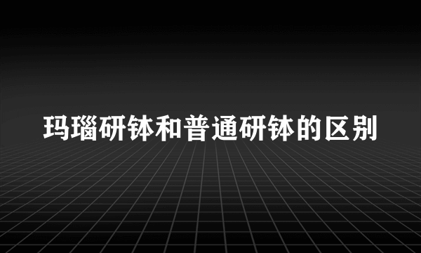 玛瑙研钵和普通研钵的区别