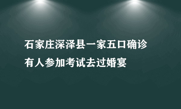 石家庄深泽县一家五口确诊 有人参加考试去过婚宴