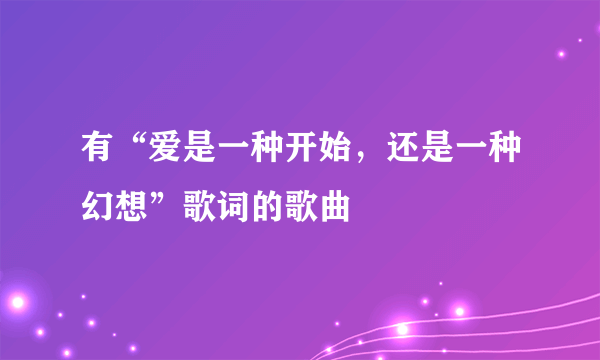 有“爱是一种开始，还是一种幻想”歌词的歌曲