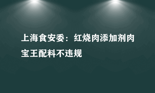 上海食安委：红烧肉添加剂肉宝王配料不违规