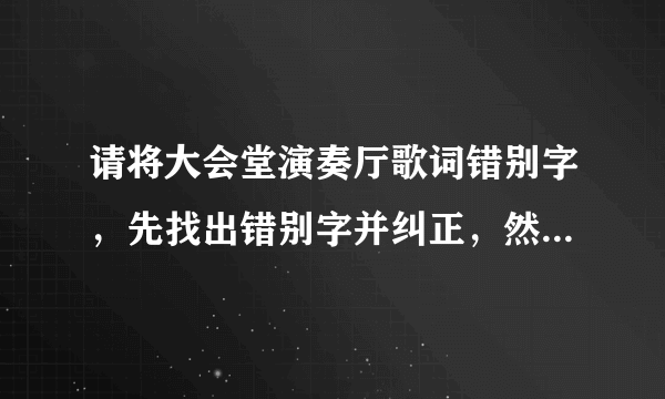 请将大会堂演奏厅歌词错别字，先找出错别字并纠正，然后再继续往下正确的歌词写出来？