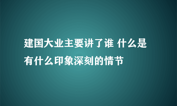 建国大业主要讲了谁 什么是 有什么印象深刻的情节