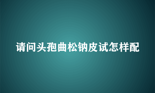 请问头孢曲松钠皮试怎样配