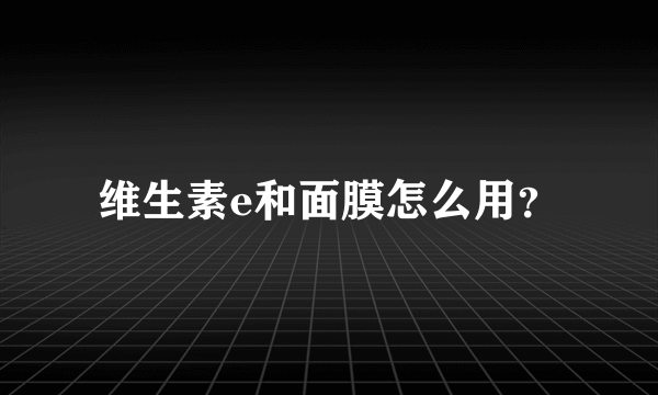 维生素e和面膜怎么用？