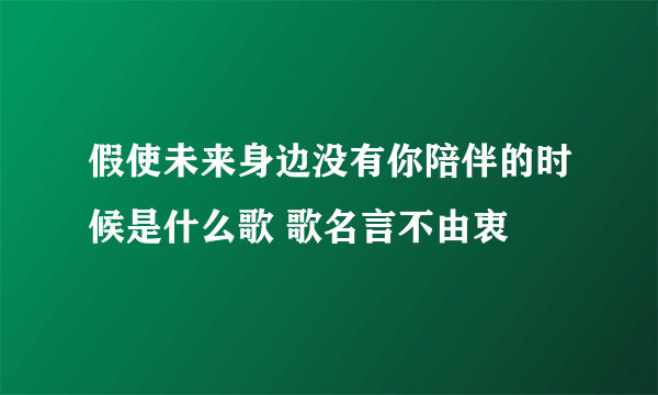 假使未来身边没有你陪伴的时候是什么歌 歌名言不由衷