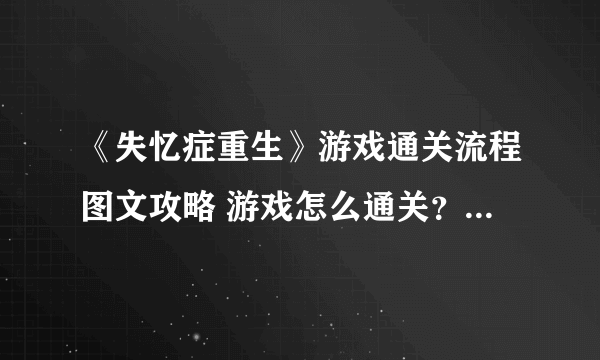 《失忆症重生》游戏通关流程图文攻略 游戏怎么通关？【完结】